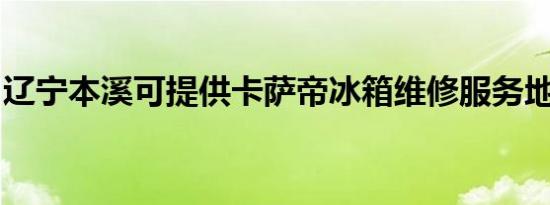 辽宁本溪可提供卡萨帝冰箱维修服务地址在哪
