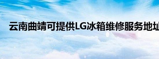 云南曲靖可提供LG冰箱维修服务地址在哪