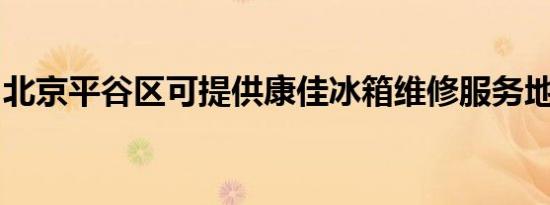 北京平谷区可提供康佳冰箱维修服务地址在哪