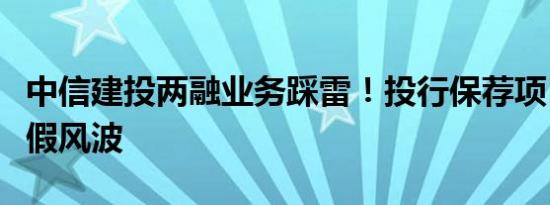 中信建投两融业务踩雷！投行保荐项目疑陷造假风波