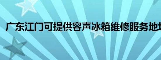 广东江门可提供容声冰箱维修服务地址在哪
