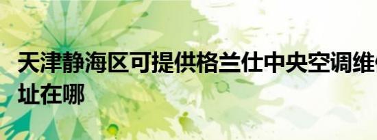 天津静海区可提供格兰仕中央空调维修服务地址在哪