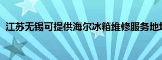 江苏无锡可提供海尔冰箱维修服务地址在哪
