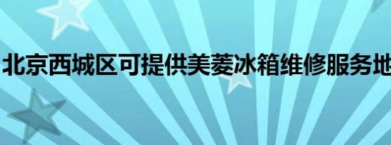 北京西城区可提供美菱冰箱维修服务地址在哪