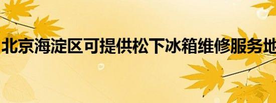 北京海淀区可提供松下冰箱维修服务地址在哪