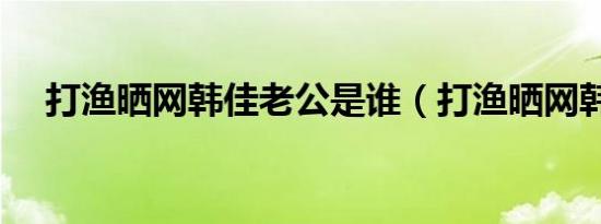 打渔晒网韩佳老公是谁（打渔晒网韩佳）