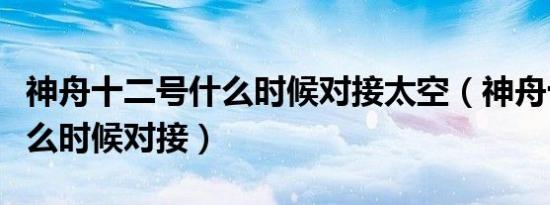 神舟十二号什么时候对接太空（神舟十二号什么时候对接）