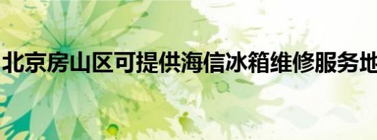 北京房山区可提供海信冰箱维修服务地址在哪