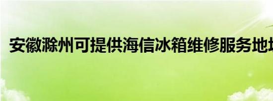 安徽滁州可提供海信冰箱维修服务地址在哪