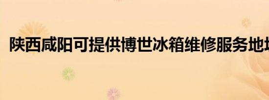 陕西咸阳可提供博世冰箱维修服务地址在哪