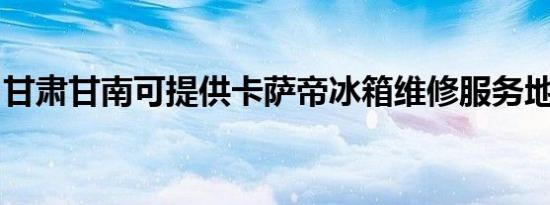 甘肃甘南可提供卡萨帝冰箱维修服务地址在哪