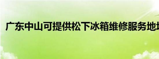 广东中山可提供松下冰箱维修服务地址在哪