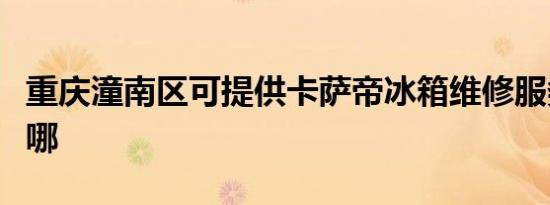 重庆潼南区可提供卡萨帝冰箱维修服务地址在哪