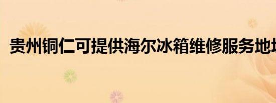 贵州铜仁可提供海尔冰箱维修服务地址在哪