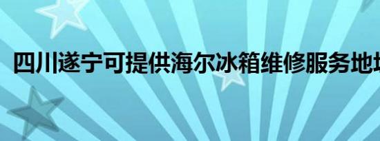 四川遂宁可提供海尔冰箱维修服务地址在哪