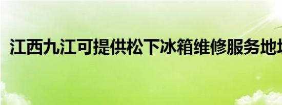 江西九江可提供松下冰箱维修服务地址在哪