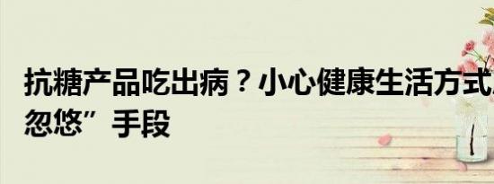 抗糖产品吃出病？小心健康生活方式成商家“忽悠”手段