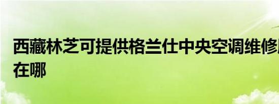 西藏林芝可提供格兰仕中央空调维修服务地址在哪