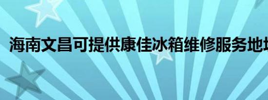 海南文昌可提供康佳冰箱维修服务地址在哪