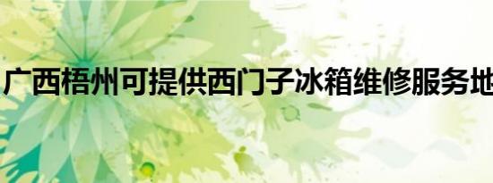 广西梧州可提供西门子冰箱维修服务地址在哪