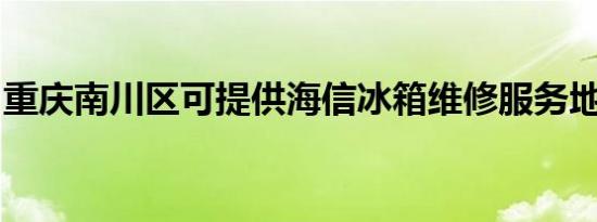 重庆南川区可提供海信冰箱维修服务地址在哪