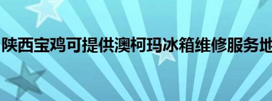 陕西宝鸡可提供澳柯玛冰箱维修服务地址在哪