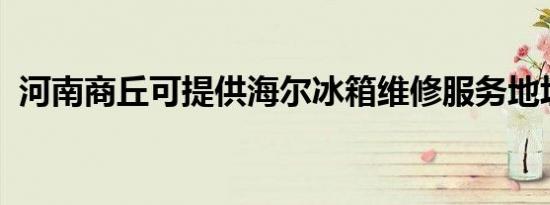 河南商丘可提供海尔冰箱维修服务地址在哪