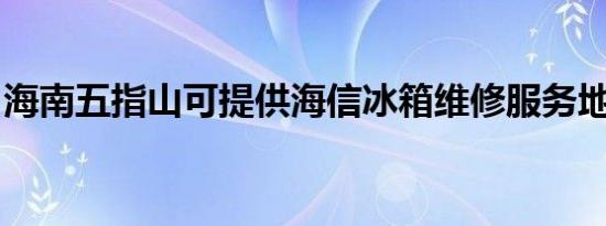 海南五指山可提供海信冰箱维修服务地址在哪