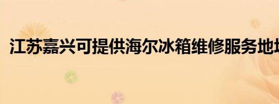 江苏嘉兴可提供海尔冰箱维修服务地址在哪