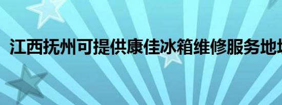江西抚州可提供康佳冰箱维修服务地址在哪