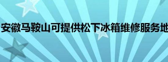安徽马鞍山可提供松下冰箱维修服务地址在哪