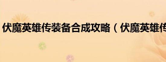 伏魔英雄传装备合成攻略（伏魔英雄传1 62）