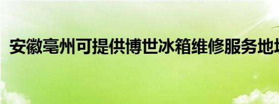 安徽亳州可提供博世冰箱维修服务地址在哪