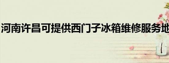 河南许昌可提供西门子冰箱维修服务地址在哪