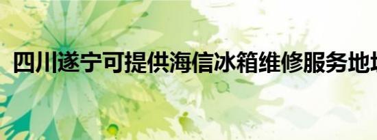 四川遂宁可提供海信冰箱维修服务地址在哪