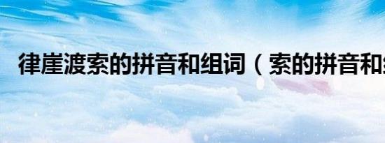 律崖渡索的拼音和组词（索的拼音和组词）