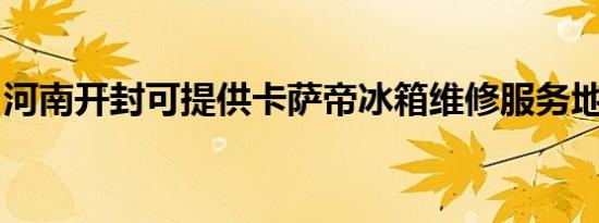 河南开封可提供卡萨帝冰箱维修服务地址在哪