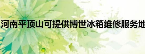 河南平顶山可提供博世冰箱维修服务地址在哪
