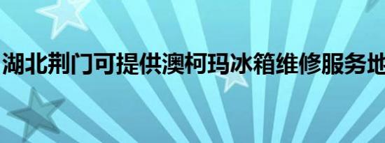 湖北荆门可提供澳柯玛冰箱维修服务地址在哪