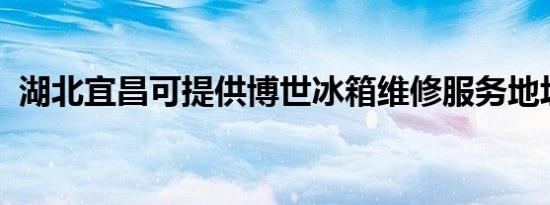 湖北宜昌可提供博世冰箱维修服务地址在哪