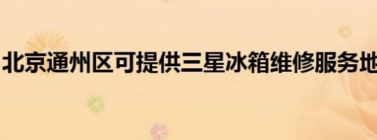 北京通州区可提供三星冰箱维修服务地址在哪