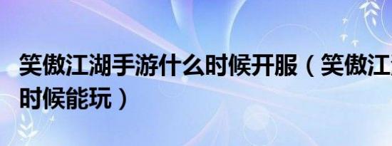 笑傲江湖手游什么时候开服（笑傲江湖ol什么时候能玩）