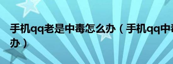 手机qq老是中毒怎么办（手机qq中毒了怎么办）