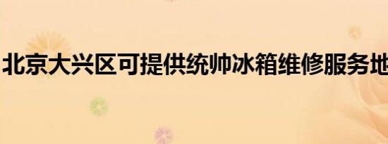北京大兴区可提供统帅冰箱维修服务地址在哪