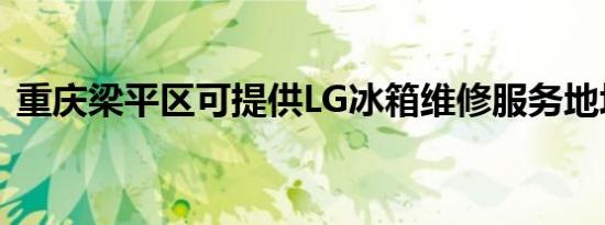 重庆梁平区可提供LG冰箱维修服务地址在哪