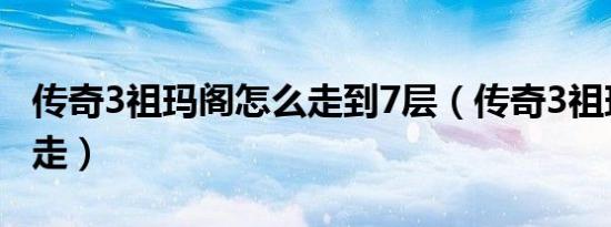 传奇3祖玛阁怎么走到7层（传奇3祖玛阁怎么走）