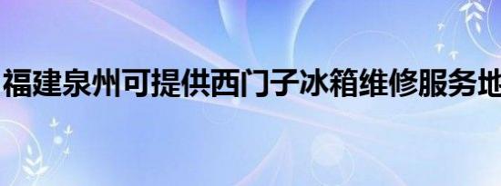 福建泉州可提供西门子冰箱维修服务地址在哪