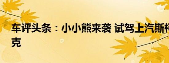 车评头条：小小熊来袭 试驾上汽斯柯达柯米克