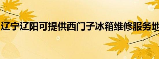 辽宁辽阳可提供西门子冰箱维修服务地址在哪