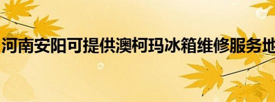 河南安阳可提供澳柯玛冰箱维修服务地址在哪